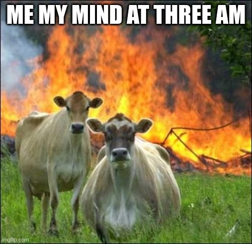 Evil Cows | ME MY MIND AT THREE AM | image tagged in memes,evil cows | made w/ Imgflip meme maker