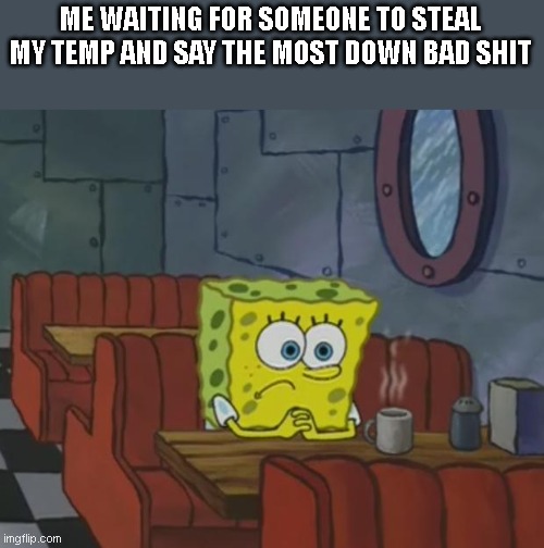 not really but it would be funny | ME WAITING FOR SOMEONE TO STEAL MY TEMP AND SAY THE MOST DOWN BAD SHIT | image tagged in spongebob waiting | made w/ Imgflip meme maker