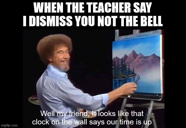 bell rings | WHEN THE TEACHER SAY I DISMISS YOU NOT THE BELL; Well my friend, It looks like that clock on the wall says our time is up | image tagged in bob ross,bell | made w/ Imgflip meme maker
