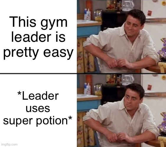 Pokemon Meme | This gym leader is pretty easy; *Leader uses super potion* | image tagged in surprised joey,pokemon | made w/ Imgflip meme maker