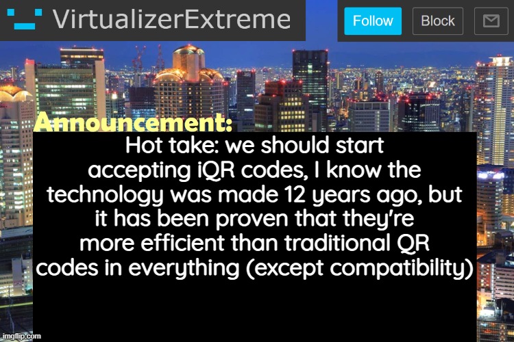 Idk why I'm posting this here since I know half of y'all won't even understand this but here you go | Hot take: we should start accepting iQR codes, I know the technology was made 12 years ago, but it has been proven that they're more efficient than traditional QR codes in everything (except compatibility) | image tagged in virtualizerextreme updated announcement | made w/ Imgflip meme maker