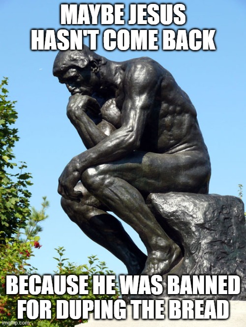 if this upsets anybody, feel free to leave a comment fit for a karen | MAYBE JESUS HASN'T COME BACK; BECAUSE HE WAS BANNED FOR DUPING THE BREAD | image tagged in the thinker | made w/ Imgflip meme maker