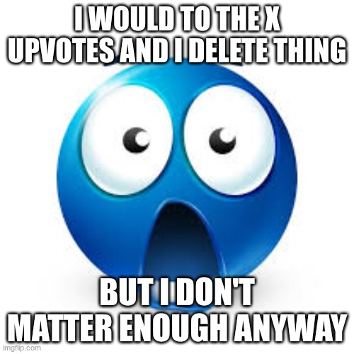 why tf are people doing it tho?? | I WOULD TO THE X UPVOTES AND I DELETE THING; BUT I DON'T MATTER ENOUGH ANYWAY | image tagged in shocked blue guy | made w/ Imgflip meme maker