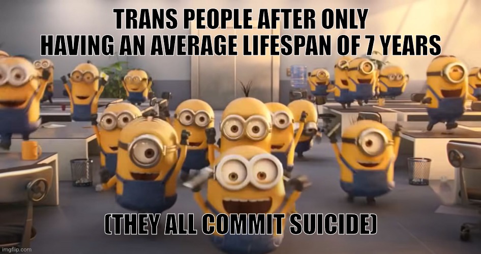 Minion meme (I'm not a 40yr old mom) | TRANS PEOPLE AFTER ONLY HAVING AN AVERAGE LIFESPAN OF 7 YEARS; (THEY ALL COMMIT SUICIDE) | image tagged in minions office hooray party | made w/ Imgflip meme maker