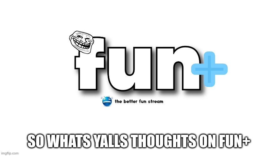 Fun+ | SO WHATS YALLS THOUGHTS ON FUN+ | image tagged in memes,fun,fun plus | made w/ Imgflip meme maker