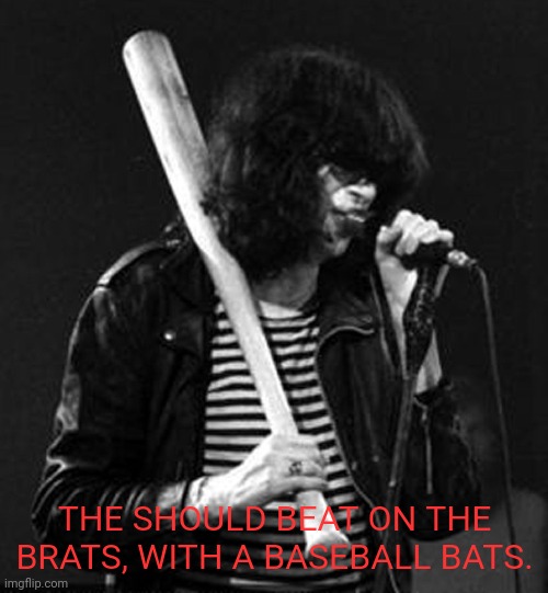 THE SHOULD BEAT ON THE BRATS, WITH A BASEBALL BATS. | made w/ Imgflip meme maker