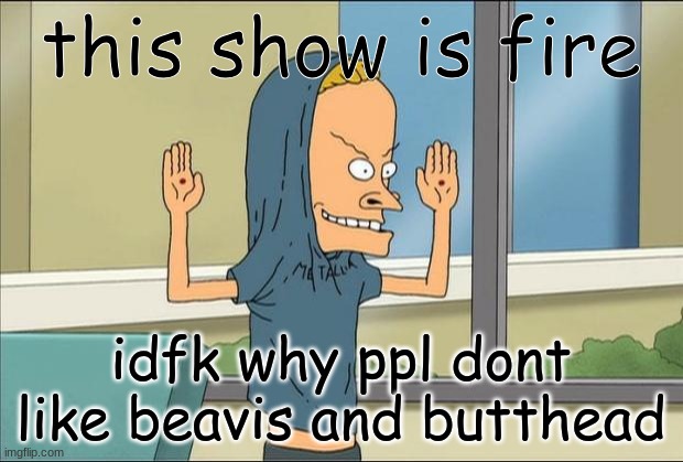 Beavis Cornholio | this show is fire; idfk why ppl dont like beavis and butthead | image tagged in beavis cornholio | made w/ Imgflip meme maker