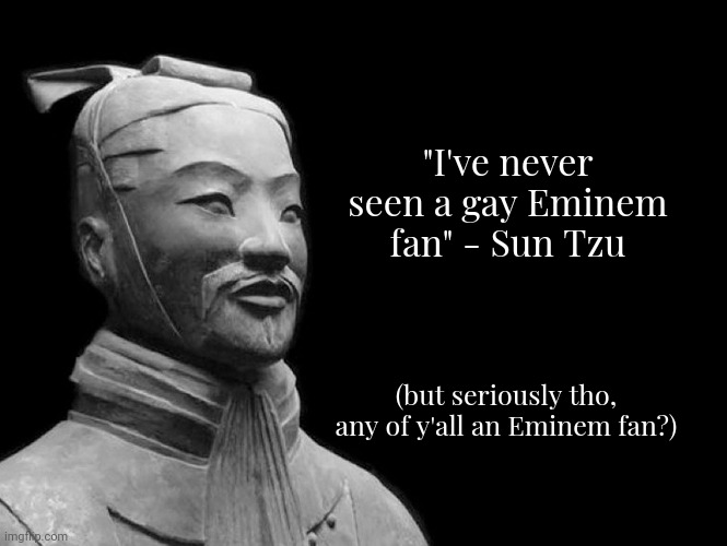 Serious question here | "I've never seen a gay Eminem fan" - Sun Tzu; (but seriously tho, any of y'all an Eminem fan?) | made w/ Imgflip meme maker