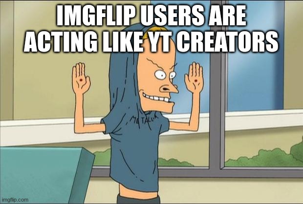 Beavis Cornholio | IMGFLIP USERS ARE ACTING LIKE YT CREATORS | image tagged in beavis cornholio | made w/ Imgflip meme maker