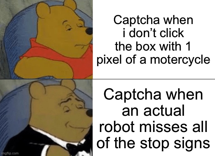 for the 7392938291093482th time, im not a robot. period. | Captcha when i don’t click the box with 1 pixel of a motercycle; Captcha when an actual robot misses all of the stop signs | image tagged in memes,tuxedo winnie the pooh,funny,robot,captcha,bruh | made w/ Imgflip meme maker