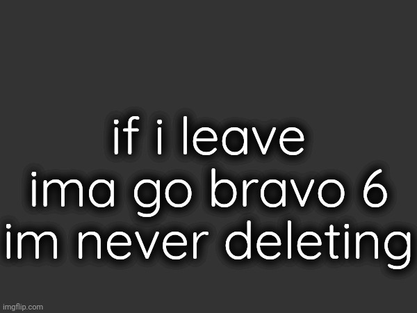 if i leave ima go bravo 6 im never deleting | made w/ Imgflip meme maker