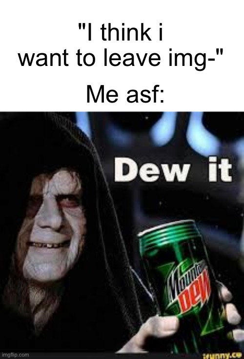 Dew It | "I think i want to leave img-"; Me asf: | image tagged in dew it | made w/ Imgflip meme maker