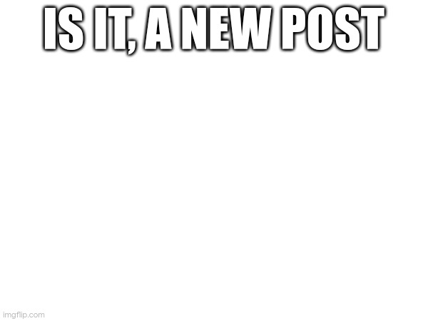 IS IT, A NEW POST | image tagged in u can stop reading these tags now | made w/ Imgflip meme maker