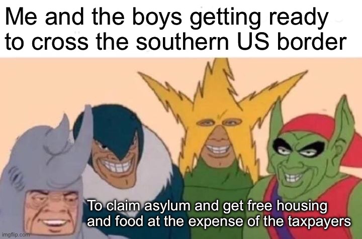 Me And The Boys Meme | Me and the boys getting ready to cross the southern US border; To claim asylum and get free housing and food at the expense of the taxpayers | image tagged in memes,me and the boys | made w/ Imgflip meme maker