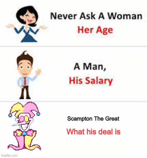 What's your deal? | Scampton The Great; What his deal is | image tagged in never ask a woman her age | made w/ Imgflip meme maker