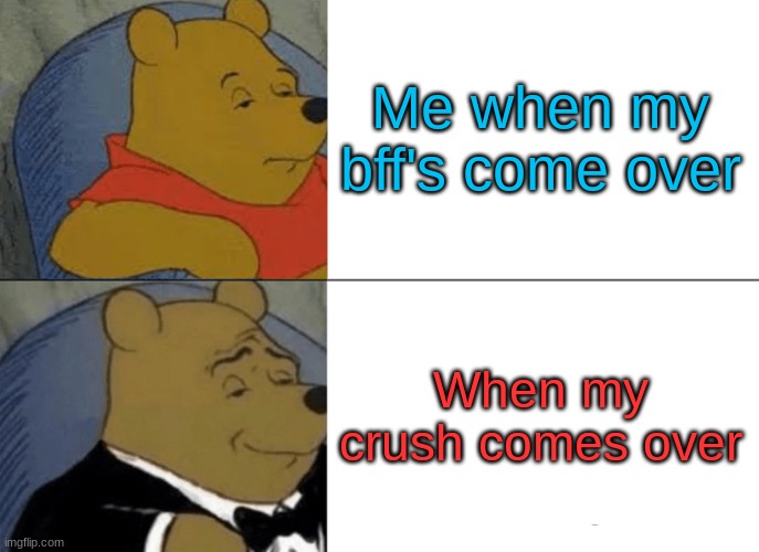 Tuxedo Winnie The Pooh | Me when my bff's come over; When my crush comes over | image tagged in memes,tuxedo winnie the pooh | made w/ Imgflip meme maker