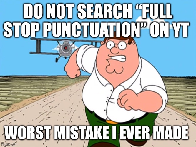 Peter Griffin running away | DO NOT SEARCH “FULL STOP PUNCTUATION” ON YT; WORST MISTAKE I EVER MADE | image tagged in peter griffin running away | made w/ Imgflip meme maker