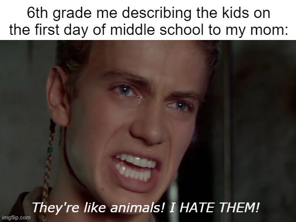 Middle school | 6th grade me describing the kids on the first day of middle school to my mom:; They're like animals! I HATE THEM! | image tagged in school,middle school,star wars,anakin skywalker | made w/ Imgflip meme maker