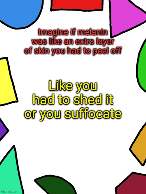 Shapes | Imagine if melanin was like an extra layer of skin you had to peel off; Like you had to shed it or you suffocate | image tagged in shapes | made w/ Imgflip meme maker