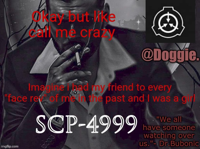 XgzgizigxigxiycDoggies Announcement temp (SCP) | Okay but like call me crazy; Imagine i had my friend to every "face rev" of me in the past and I was a girl | image tagged in doggies announcement temp scp | made w/ Imgflip meme maker