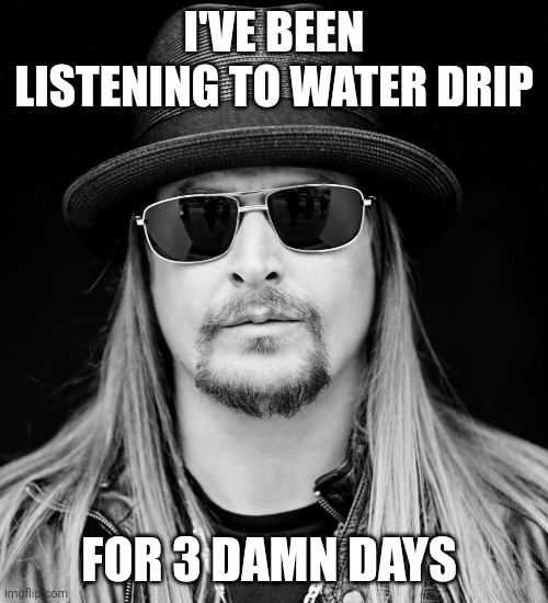 Kid Rock | I'VE BEEN LISTENING TO WATER DRIP; FOR 3 DAMN DAYS | image tagged in kid rock | made w/ Imgflip meme maker