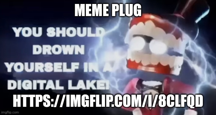 You should drown yourself in a digital lake | MEME PLUG; HTTPS://IMGFLIP.COM/I/8CLFQD | image tagged in you should drown yourself in a digital lake | made w/ Imgflip meme maker
