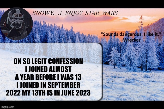 Snow._.i_enjoy_star_wars announcement temp thx darthswede | OK SO LEGIT CONFESSION I JOINED ALMOST A YEAR BEFORE I WAS 13 I JOINED IN SEPTEMBER 2022 MY 13TH IS IN JUNE 2023 | image tagged in snow _ i_enjoy_star_wars announcement temp thx darthswede | made w/ Imgflip meme maker