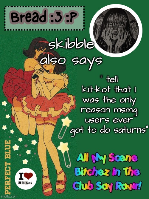 new bread 2024 temp :33 | " tell kit-kot that I was the only reason msmg users ever got to do saturns"; skibble also says | image tagged in new bread 2024 temp 33 | made w/ Imgflip meme maker