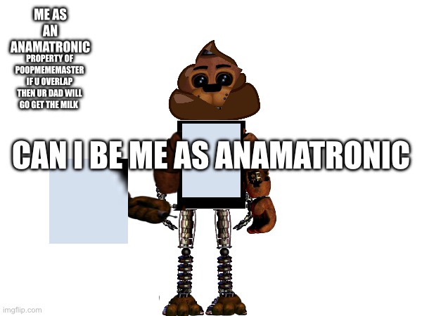 ME AS AN ANAMATRONIC; PROPERTY OF POOPMEMEMASTER IF U OVERLAP THEN UR DAD WILL GO GET THE MILK; CAN I BE ME AS ANAMATRONIC | made w/ Imgflip meme maker