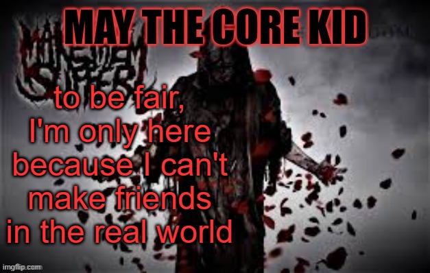 Maythecorekid temp | to be fair, I'm only here because I can't make friends in the real world | image tagged in maythecorekid temp | made w/ Imgflip meme maker