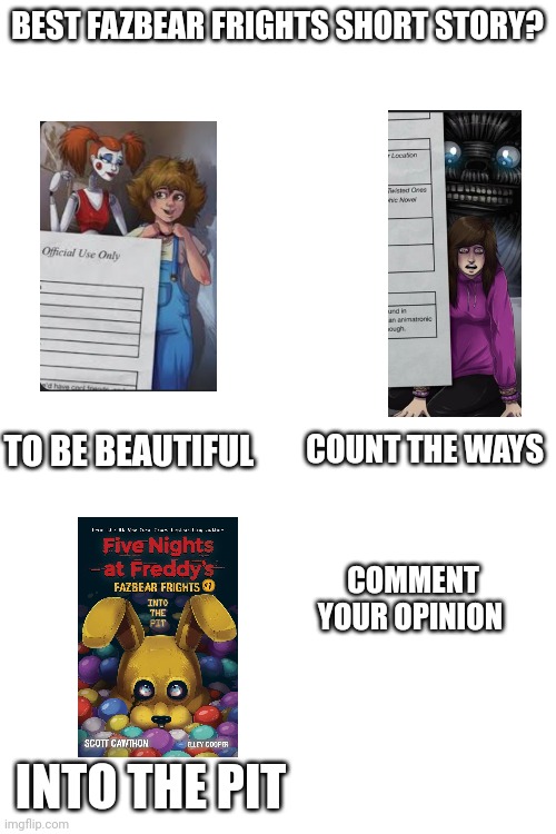 What's your opinion? | BEST FAZBEAR FRIGHTS SHORT STORY? TO BE BEAUTIFUL; COUNT THE WAYS; COMMENT YOUR OPINION; INTO THE PIT | image tagged in fnaf,books,memes | made w/ Imgflip meme maker
