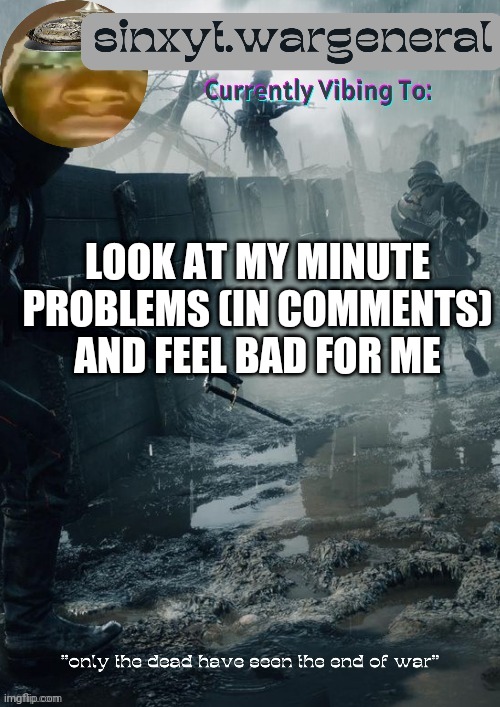 sinxyt.wargeneral announcment template | LOOK AT MY MINUTE PROBLEMS (IN COMMENTS) AND FEEL BAD FOR ME | image tagged in sinxyt wargeneral announcment template | made w/ Imgflip meme maker