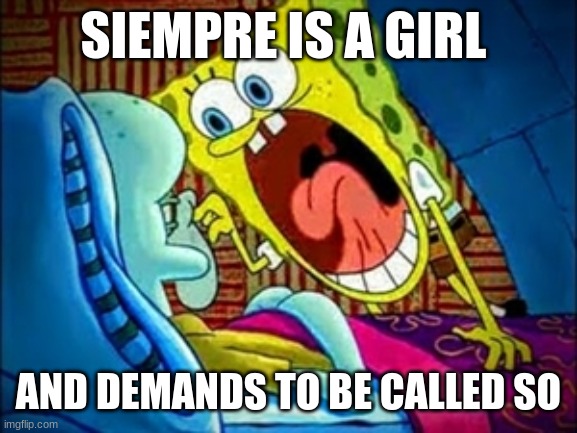 spongebob yelling | SIEMPRE IS A GIRL; AND DEMANDS TO BE CALLED SO | image tagged in spongebob yelling | made w/ Imgflip meme maker