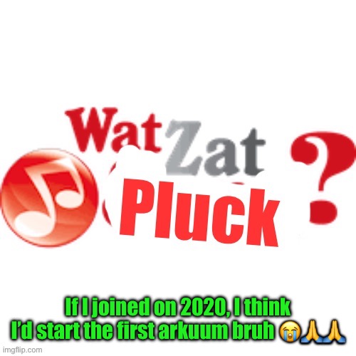 WatZatPluck announcement | If I joined on 2020, I think I’d start the first arkuum bruh 😭🙏🙏 | image tagged in watzatpluck announcement | made w/ Imgflip meme maker