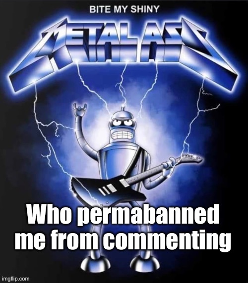 I'm back | Who permabanned me from commenting | image tagged in bite my shiny metal ass | made w/ Imgflip meme maker