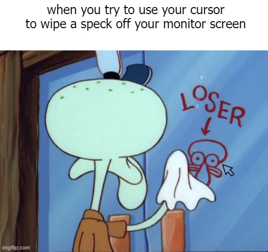 Squidward cleaning loser | when you try to use your cursor to wipe a speck off your monitor screen | image tagged in squidward cleaning loser | made w/ Imgflip meme maker