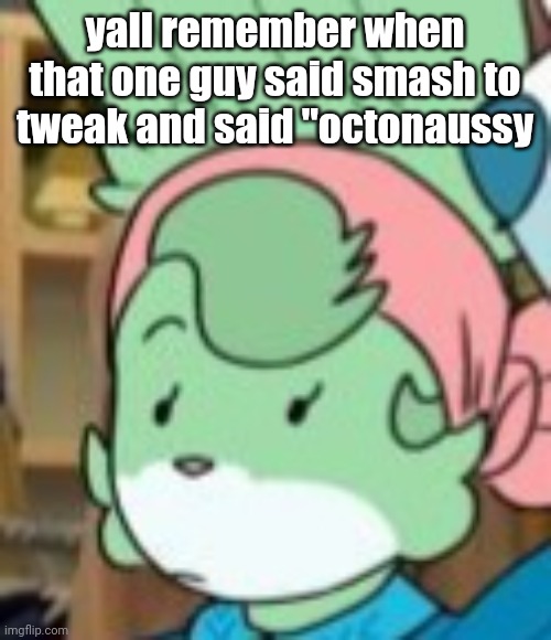 twemk | yall remember when that one guy said smash to tweak and said "octonaussy | image tagged in twemk | made w/ Imgflip meme maker