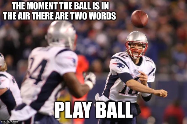 tom brady | THE MOMENT THE BALL IS IN THE AIR THERE ARE TWO WORDS; PLAY BALL | image tagged in tom brady | made w/ Imgflip meme maker