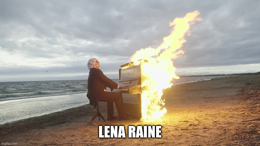 piano in fire | LENA RAINE | image tagged in piano in fire | made w/ Imgflip meme maker