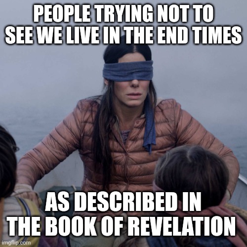 Bird Box Meme | PEOPLE TRYING NOT TO SEE WE LIVE IN THE END TIMES; AS DESCRIBED IN THE BOOK OF REVELATION | image tagged in memes,bird box,end times,revelation | made w/ Imgflip meme maker