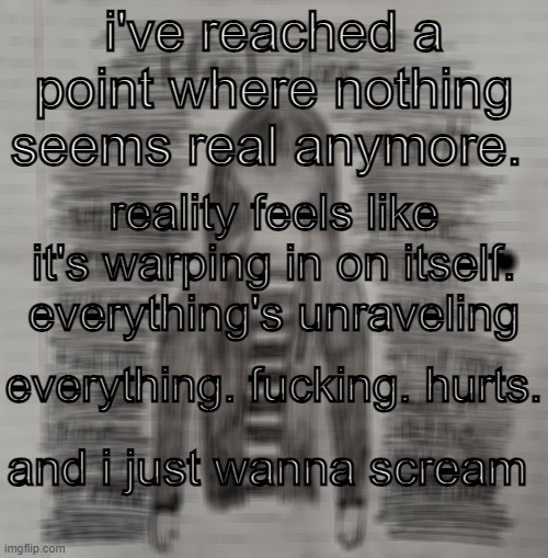 i'm so close to offing myself it's not even funny | i've reached a point where nothing seems real anymore. reality feels like it's warping in on itself. everything's unraveling; everything. fucking. hurts. and i just wanna scream | image tagged in idfk | made w/ Imgflip meme maker