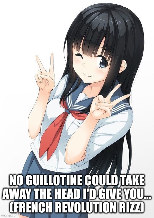 French Revolution Rizz | NO GUILLOTINE COULD TAKE AWAY THE HEAD I'D GIVE YOU...
(FRENCH REVOLUTION RIZZ) | image tagged in hot anime japanese school girl,head,guillotine,rizz | made w/ Imgflip meme maker