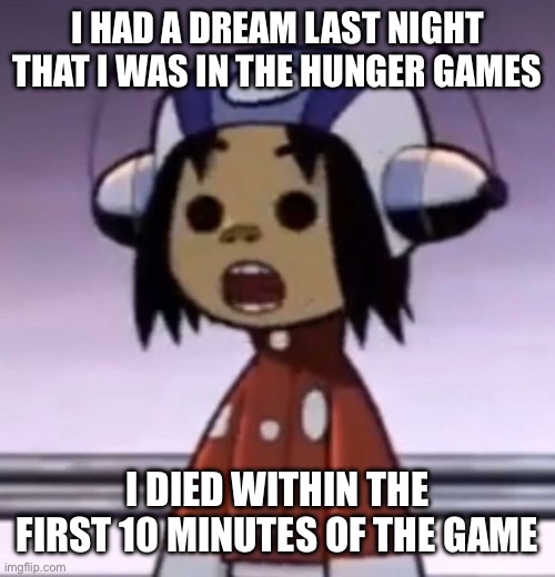 :O | I HAD A DREAM LAST NIGHT THAT I WAS IN THE HUNGER GAMES; I DIED WITHIN THE FIRST 10 MINUTES OF THE GAME | image tagged in o | made w/ Imgflip meme maker