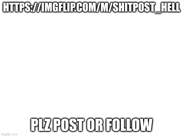 plz | HTTPS://IMGFLIP.COM/M/SHITPOST_HELL; PLZ POST OR FOLLOW | image tagged in plz | made w/ Imgflip meme maker