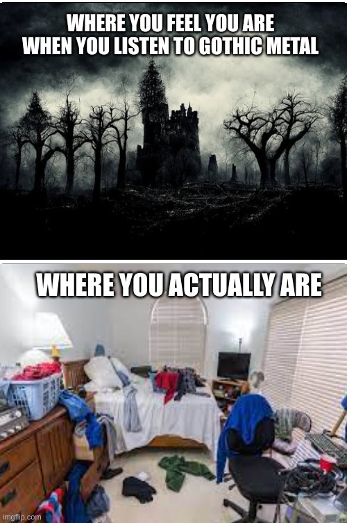 Where you feel you are when you listen to gothic metal VS reality | WHERE YOU FEEL YOU ARE WHEN YOU LISTEN TO GOTHIC METAL; WHERE YOU ACTUALLY ARE | image tagged in gothic,gothicmetal,metal | made w/ Imgflip meme maker