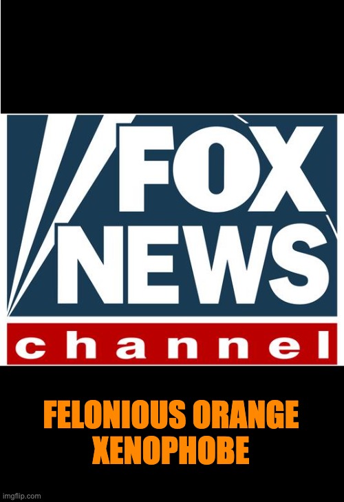fox news | FELONIOUS ORANGE
XENOPHOBE | image tagged in fox news | made w/ Imgflip meme maker