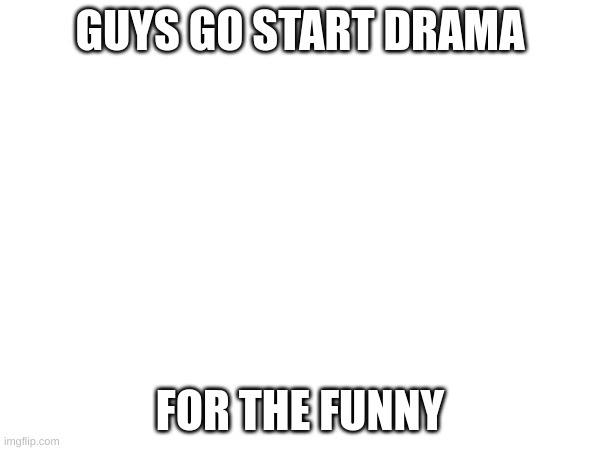 GUYS GO START DRAMA; FOR THE FUNNY | image tagged in drama | made w/ Imgflip meme maker