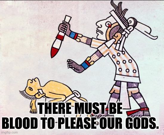 Human sacrifice | THERE MUST BE BLOOD TO PLEASE OUR GODS. | image tagged in human sacrifice | made w/ Imgflip meme maker