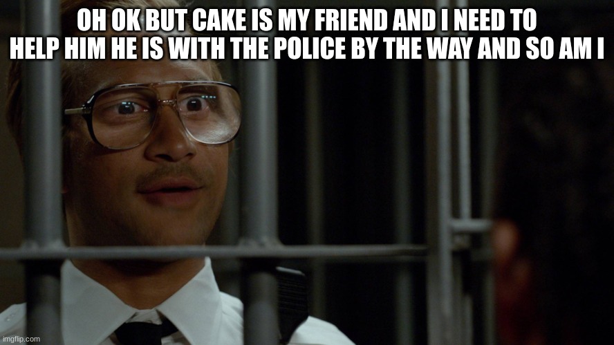 key and peele | OH OK BUT CAKE IS MY FRIEND AND I NEED TO HELP HIM HE IS WITH THE POLICE BY THE WAY AND SO AM I | image tagged in key and peele | made w/ Imgflip meme maker