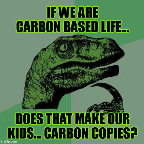 raptor asking questions | IF WE ARE CARBON BASED LIFE... DOES THAT MAKE OUR KIDS... CARBON COPIES? | image tagged in raptor asking questions | made w/ Imgflip meme maker